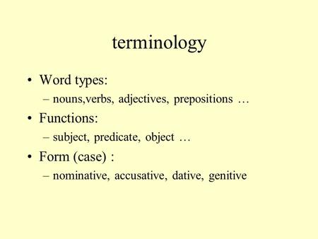 Terminology Word types: –nouns,verbs, adjectives, prepositions … Functions: –subject, predicate, object … Form (case) : –nominative, accusative, dative,
