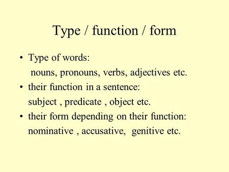 Type / function / form Type of words: nouns, pronouns, verbs, adjectives etc. their function in a sentence: subject, predicate, object etc. their form.