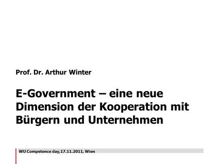 Prof. Dr. Arthur Winter E-Government – eine neue Dimension der Kooperation mit Bürgern und Unternehmen WU Competence day,17.11.2011, Wien.