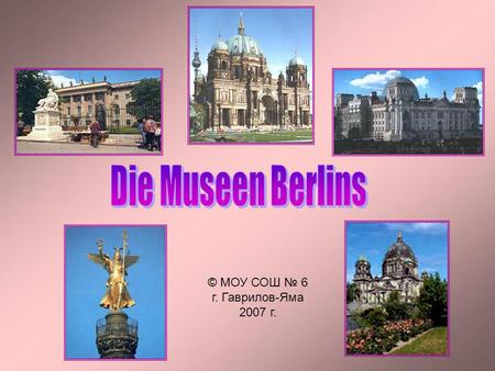 © МОУ СОШ 6 г. Гаврилов-Яма 2007 г.. Ich will wissen: Welche Museen befinden sich in Berlin?