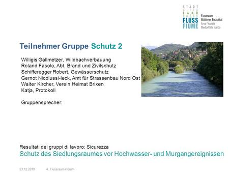 03.12.20104. Flussraum-Forum Teilnehmer Gruppe Schutz 2 Resultati dei gruppi di lavoro: Sicurezza Schutz des Siedlungsraumes vor Hochwasser- und Murgangereignissen.