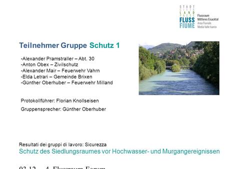 03.12.2010 4. Flussraum-Forum Teilnehmer Gruppe Schutz 1 Resultati dei gruppi di lavoro: Sicurezza Schutz des Siedlungsraumes vor Hochwasser- und Murgangereignissen.