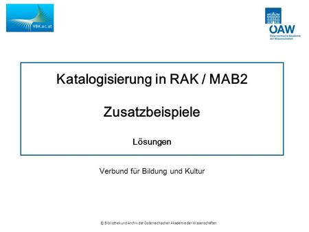 © Bibliothek und Archiv der Österreichischen Akademie der Wissenschaften Katalogisierung in RAK / MAB2 Zusatzbeispiele Lösungen Verbund für Bildung und.
