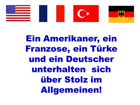 Ein Amerikaner, ein Franzose, ein Türke und ein Deutscher unterhalten sich über Stolz im Allgemeinen!