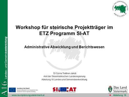 Workshop für steirische Projektträger im ETZ Programm SI-AT Administrative Abwicklung und Berichtswesen DI Sylvia Trattner-Jakob Amt der Steiermärkischen.