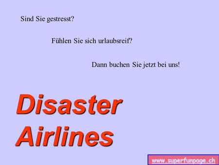 www.superfunpage.ch Sind Sie gestresst? Fühlen Sie sich urlaubsreif? Dann buchen Sie jetzt bei uns! Disaster Airlines.