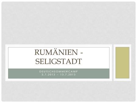 DEUTSCHSOMMERCAMP 3.7.2013 – 13.7.2013 RUMÄNIEN - SELIGSTADT.