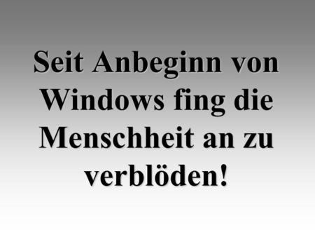 Seit Anbeginn von Windows fing die Menschheit an zu verblöden!
