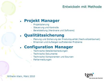 Wilhelm Klein, März 2010 Entwickeln mit Methode Projekt Manager Projektplanung Steuerung und Kontrolle Bereitstellung (Hardware und Software) Qualitätssicherung.