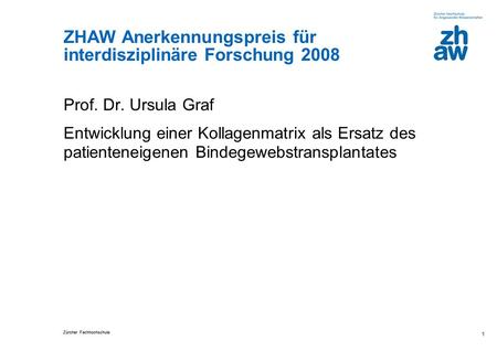 Zürcher Fachhochschule 1 ZHAW Anerkennungspreis für interdisziplinäre Forschung 2008 Prof. Dr. Ursula Graf Entwicklung einer Kollagenmatrix als Ersatz.
