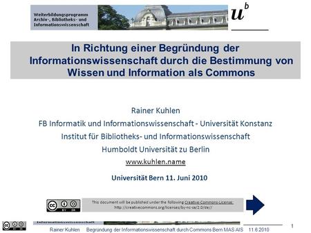1 Rainer Kuhlen Begründung der Informationswissenschaft durch Commons Bern MAS AIS 11.6.2010 In Richtung einer Begründung der Informationswissenschaft.