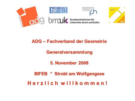 Www.geometry.at H e r z l i c h w i l l k o m m e n ! ADG – Fachverband der Geometrie Generalversammlung 5. November 2008 BIFEB * Strobl am Wolfgangsee.