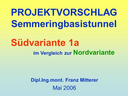 PROJEKTVORSCHLAG Semmeringbasistunnel Dipl.Ing.mont. Franz Mitterer Mai 2006 Südvariante 1a im Vergleich zur Nordvariante.