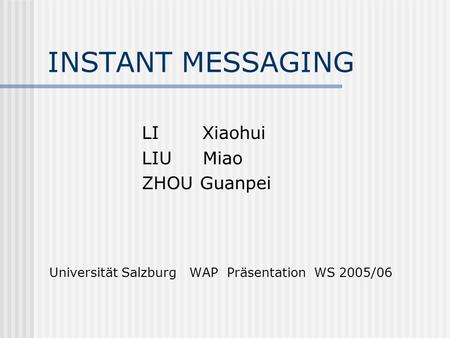 INSTANT MESSAGING LI Xiaohui LIU Miao ZHOU Guanpei Universität Salzburg WAP Präsentation WS 2005/06.