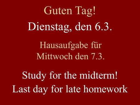 Dienstag, den 6.3. Hausaufgabe für Mittwoch den 7.3. Study for the midterm! Last day for late homework Guten Tag!