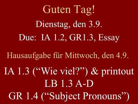 Guten Tag! Dienstag, den 3.9. Due: IA 1.2, GR1.3, Essay Hausaufgabe für Mittwoch, den 4.9. IA 1.3 (Wie viel?) & printout LB 1.3 A-D GR 1.4 (Subject Pronouns)