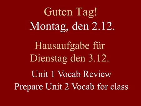 Guten Tag! Montag, den 2.12. Hausaufgabe für Dienstag den 3.12. Unit 1 Vocab Review Prepare Unit 2 Vocab for class.