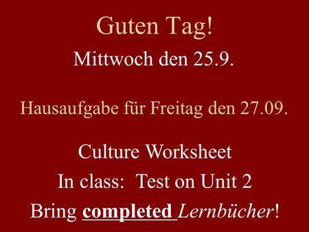 Guten Tag! Mittwoch den 25.9. Hausaufgabe für Freitag den 27.09. Culture Worksheet In class: Test on Unit 2 Bring completed Lernbücher!