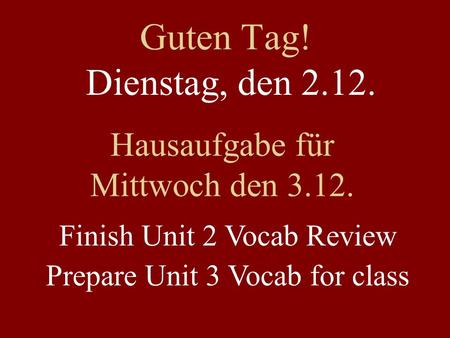 Guten Tag! Dienstag, den 2.12. Hausaufgabe für Mittwoch den 3.12. Finish Unit 2 Vocab Review Prepare Unit 3 Vocab for class.