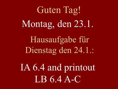 Montag, den 23.1. Hausaufgabe für Dienstag den 24.1.: IA 6.4 and printout LB 6.4 A-C Guten Tag!
