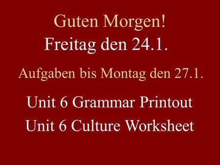 Freitag den 24.1. Aufgaben bis Montag den 27.1. Unit 6 Grammar Printout Unit 6 Culture Worksheet Guten Morgen!