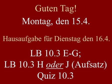 Montag, den 15.4. Hausaufgabe für Dienstag den 16.4. LB 10.3 E-G; LB 10.3 H oder J (Aufsatz) Quiz 10.3 Guten Tag!