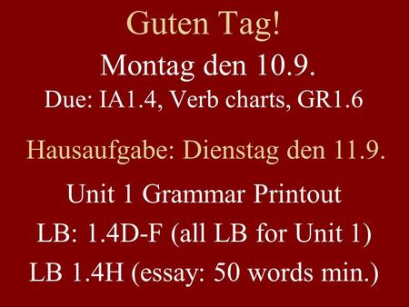 Guten Tag! Montag den 10.9. Due: IA1.4, Verb charts, GR1.6 Hausaufgabe: Dienstag den 11.9. Unit 1 Grammar Printout LB: 1.4D-F (all LB for Unit 1) LB 1.4H.
