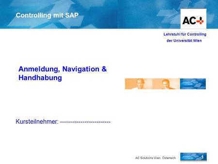 AC Solutions Wien, Österreich 1 Lehrstuhl für Controlling der Universität Wien Controlling mit SAP Überblick SAP R/3 Anmeldung, Navigation & Handhabung.