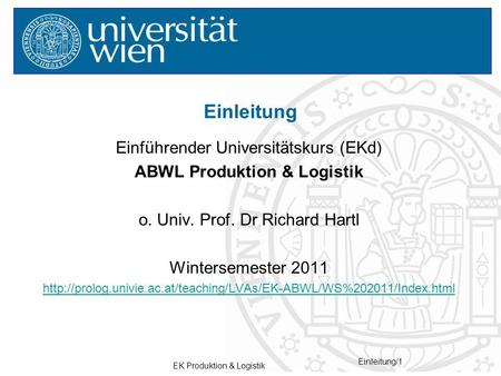 EK Produktion & Logistik Einleitung/1 Einführender Universitätskurs (EKd) ABWL Produktion & Logistik o. Univ. Prof. Dr Richard Hartl Wintersemester 2011.