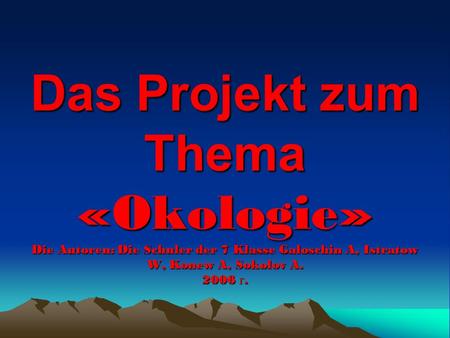 Das Projekt zum Thema «Okologie» Die Autoren: Die Schuler der 7 Klasse Galoschin A, Istratow W, Konew A, Sokolov A. 2006 г.
