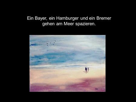 Ein Bayer, ein Hamburger und ein Bremer gehen am Meer spazieren.