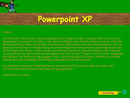Powerpoint XP Vorschlag ich hoffe hier Hilfe zu einer kleinen (umfangreichen) Frage zu finden. Und zwar möchte ich eine Art Spielewand in powerpoint.
