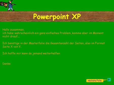 Powerpoint XP nächste Folie Hallo zusammen, ich habe wahrscheinlich ein ganz einfaches Problem, komme aber im Moment nicht drauf... Ich benötige in der.