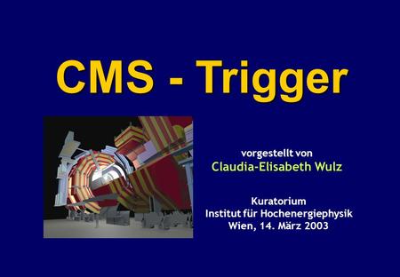 CMS - Trigger Kuratorium Institut für Hochenergiephysik Wien, 14. März 2003 vorgestellt von Claudia-Elisabeth Wulz.