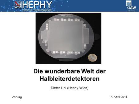 7. April 2011 Dieter Uhl (Hephy Wien) Die wunderbare Welt der Halbleiterdetektoren Vortrag.