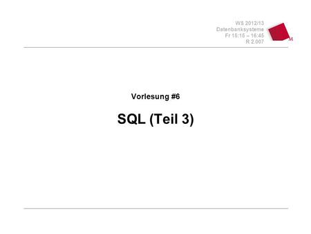 WS 2012/13 Datenbanksysteme Fr 15:15 – 16:45 R 2.007 Vorlesung #6 SQL (Teil 3)