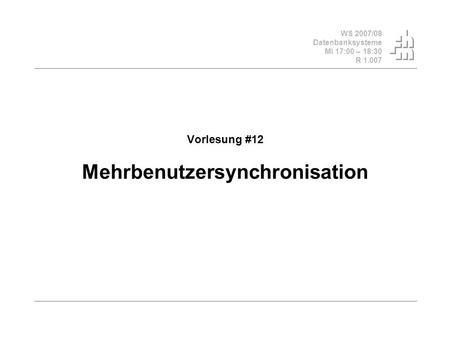 WS 2007/08 Datenbanksysteme Mi 17:00 – 18:30 R 1.007 Vorlesung #12 Mehrbenutzersynchronisation.