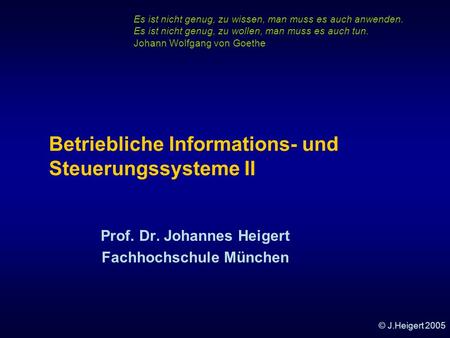 © J.Heigert 2005 Betriebliche Informations- und Steuerungssysteme II Prof. Dr. Johannes Heigert Fachhochschule München Es ist nicht genug, zu wissen,