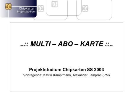 ..:: MULTI – ABO – KARTE ::.. Projektstudium Chipkarten SS 2003 Vortragende: Katrin Kampfmann, Alexander Lamprati (PM)