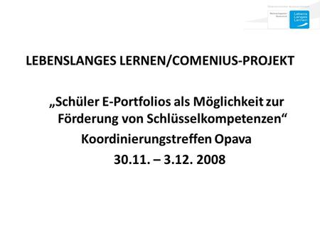 LEBENSLANGES LERNEN/COMENIUS-PROJEKT Schüler E-Portfolios als Möglichkeit zur Förderung von Schlüsselkompetenzen Koordinierungstreffen Opava 30.11. – 3.12.