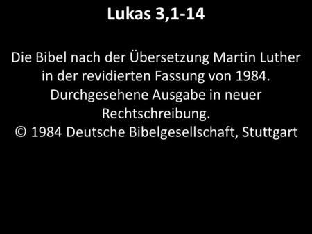 Lukas 3,1-14 Die Bibel nach der Übersetzung Martin Luther in der revidierten Fassung von 1984. Durchgesehene Ausgabe in neuer Rechtschreibung. © 1984.