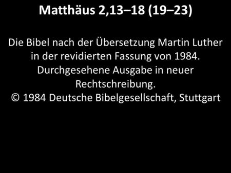 Matthäus 2,13–18 (19–23) Die Bibel nach der Übersetzung Martin Luther in der revidierten Fassung von 1984. Durchgesehene Ausgabe in neuer Rechtschreibung.