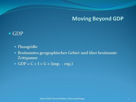 GDP Flussgröße Bestimmtes geographisches Gebiet und über bestimmte Zeitspanne GDP = C + I + G + (imp. – exp.) Sylvia Wild, Patrick Kloiber, Christoph Knapp1.