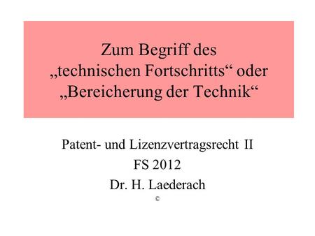 Zum Begriff des technischen Fortschritts oder Bereicherung der Technik Patent- und Lizenzvertragsrecht II FS 2012 Dr. H. Laederach ©