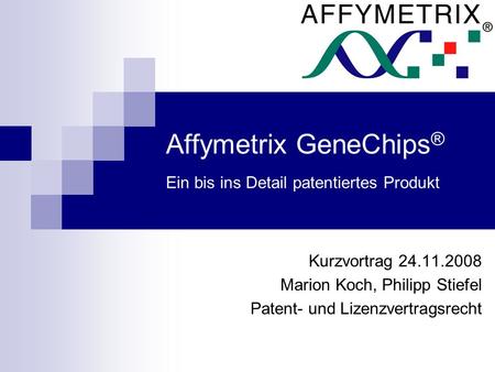 Affymetrix GeneChips ® Ein bis ins Detail patentiertes Produkt Kurzvortrag 24.11.2008 Marion Koch, Philipp Stiefel Patent- und Lizenzvertragsrecht.