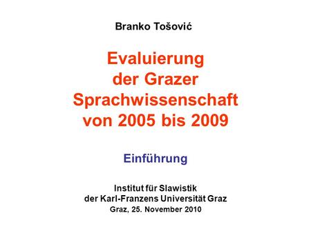 Institut für Slawistik der Karl-Franzens Universität Graz Graz, 25. November 2010 Evaluierung der Grazer Sprachwissenschaft von 2005 bis 2009 Einführung.