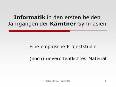 Peter Micheuz, Juni 20041 Informatik in den ersten beiden Jahrgängen der Kärntner Gymnasien Eine empirische Projektstudie (noch) unveröffentlichtes Material.