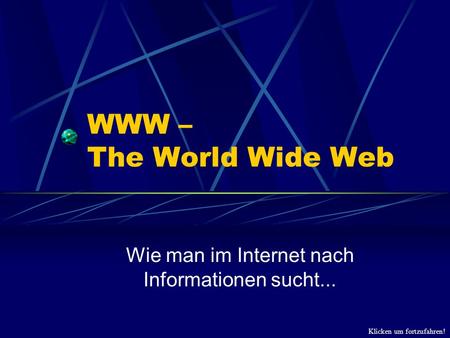 Klicken um fortzufahren! WWW – The World Wide Web Wie man im Internet nach Informationen sucht...