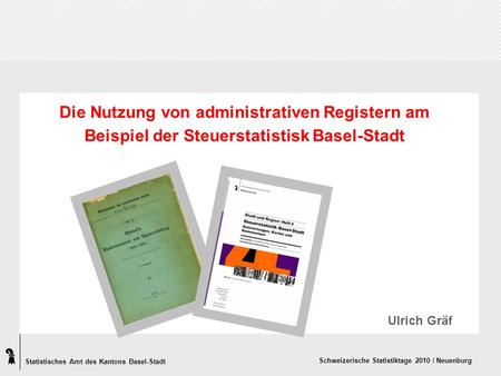 Statistisches Amt des Kantons Basel-Stadt Schweizerische Statistiktage 2010 / Neuenburg Die Nutzung von administrativen Registern am Beispiel der Steuerstatistisk.
