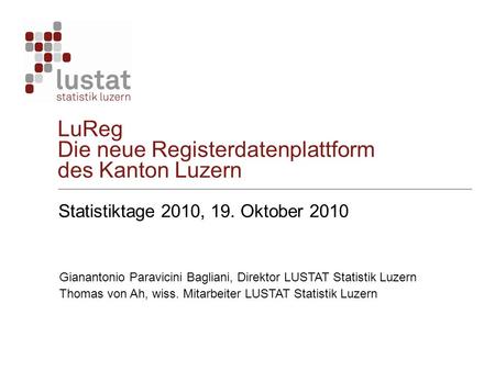 LuReg Die neue Registerdatenplattform des Kanton Luzern Statistiktage 2010, 19. Oktober 2010 Gianantonio Paravicini Bagliani, Direktor LUSTAT Statistik.